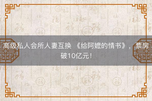 高级私人会所人妻互换 《给阿嬷的情书》，票房破10亿元！