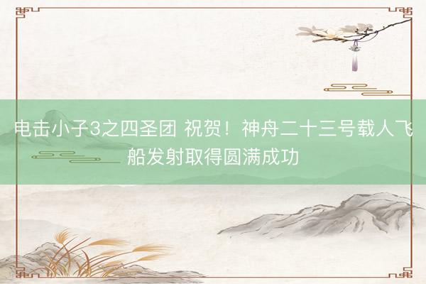 电击小子3之四圣团 祝贺!神舟二十三号载人飞船发射取得圆满成功