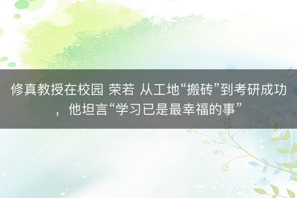 修真教授在校园 荣若 从工地“搬砖”到考研成功，他坦言“学习已是最幸福的事”