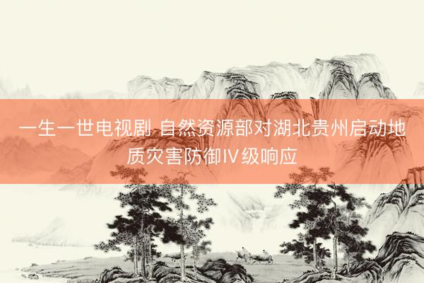 一生一世电视剧 自然资源部对湖北贵州启动地质灾害防御Ⅳ级响应