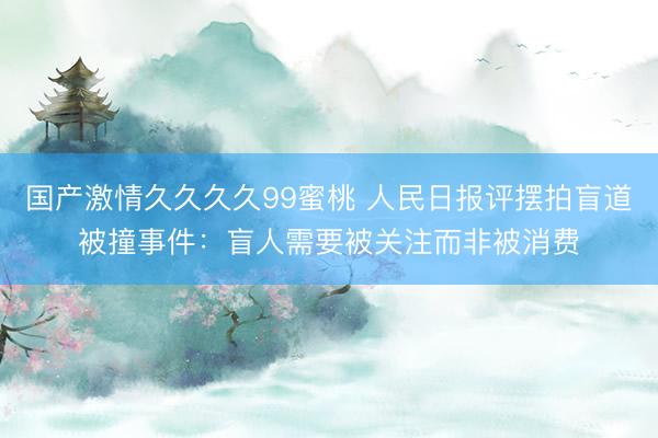 国产激情久久久久99蜜桃 人民日报评摆拍盲道被撞事件：盲人需要被关注而非被消费