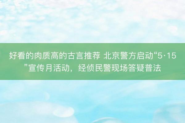 好看的肉质高的古言推荐 北京警方启动“5·15”宣传月活动，经侦民警现场答疑普法