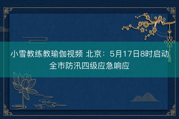 小雪教练教瑜伽视频 北京：5月17日8时启动全市防汛四级应急响应