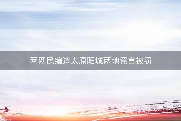 两网民编造太原阳城两地谣言被罚
