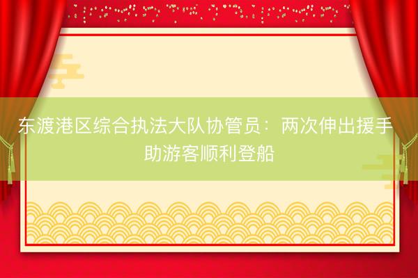 东渡港区综合执法大队协管员：两次伸出援手 助游客顺利登船