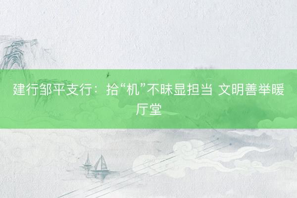建行邹平支行：拾“机”不昧显担当 文明善举暖厅堂