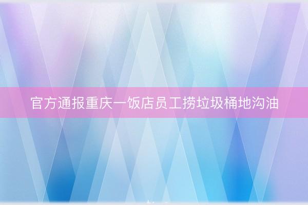 官方通报重庆一饭店员工捞垃圾桶地沟油