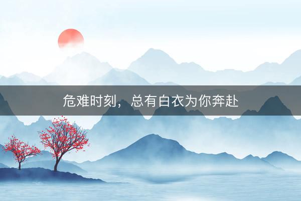 危难时刻，总有白衣为你奔赴
