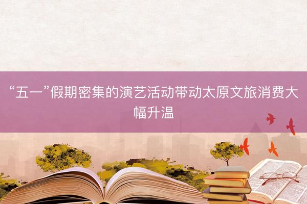 “五一”假期密集的演艺活动带动太原文旅消费大幅升温