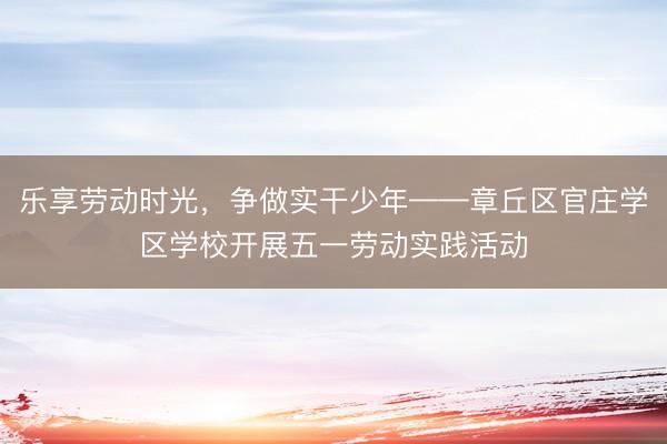 乐享劳动时光，争做实干少年——章丘区官庄学区学校开展五一劳动实践活动
