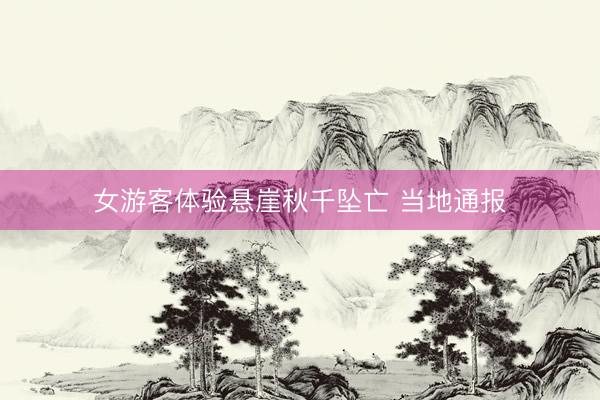 女游客体验悬崖秋千坠亡 当地通报