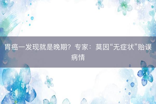 胃癌一发现就是晚期？专家：莫因“无症状”贻误病情