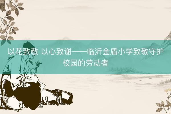 以花致敬 以心致谢——临沂金盾小学致敬守护校园的劳动者