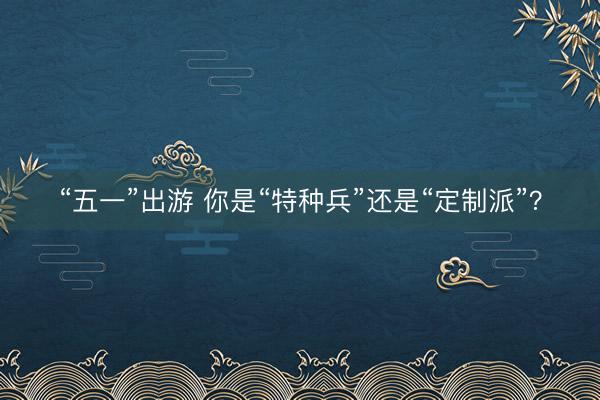 “五一”出游 你是“特种兵”还是“定制派”？