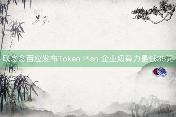 联念念百应发布Token Plan 企业级算力最低35元