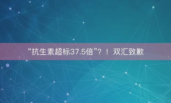 “抗生素超标37.5倍”？！双汇致歉