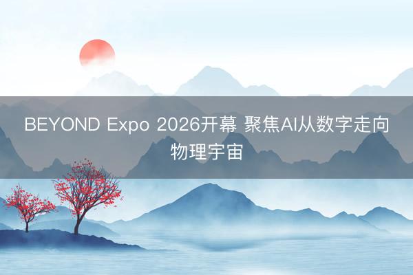 BEYOND Expo 2026开幕 聚焦AI从数字走向物理宇宙