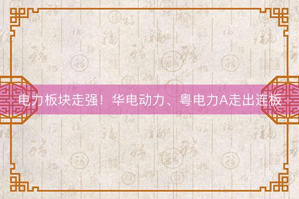 电力板块走强！华电动力、粤电力A走出连板