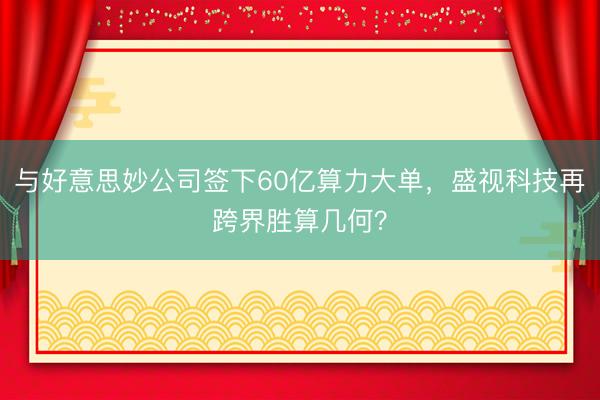 与好意思妙公司签下60亿算力大单，盛视科技再跨界胜算几何？