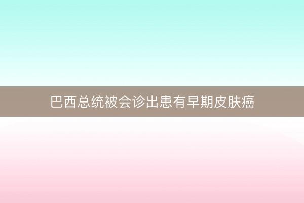 巴西总统被会诊出患有早期皮肤癌