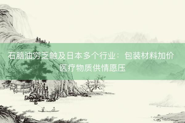 石脑油穷乏触及日本多个行业：包装材料加价 医疗物质供情愿压