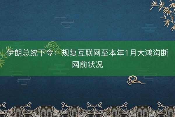 伊朗总统下令：规复互联网至本年1月大鸿沟断网前状况