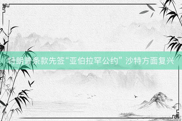 特朗普条款先签“亚伯拉罕公约” 沙特方面复兴