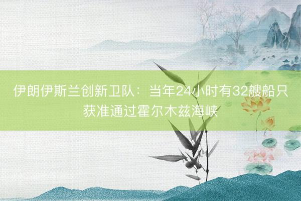 伊朗伊斯兰创新卫队：当年24小时有32艘船只获准通过霍尔木兹海峡