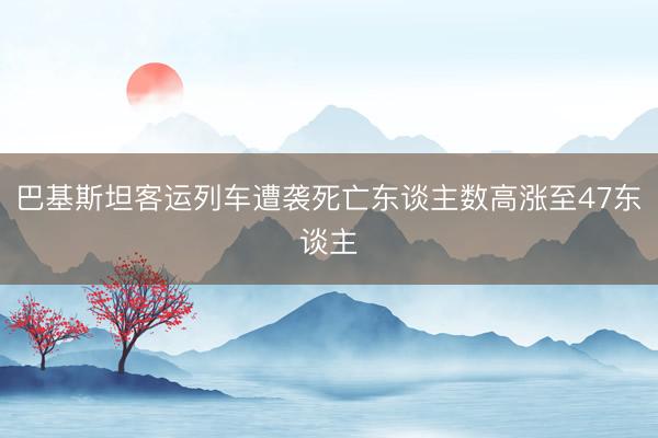 巴基斯坦客运列车遭袭死亡东谈主数高涨至47东谈主