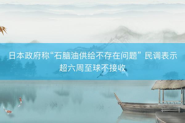 日本政府称“石脑油供给不存在问题” 民调表示超六周至球不接收