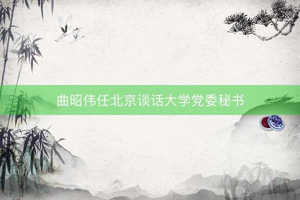 曲昭伟任北京谈话大学党委秘书