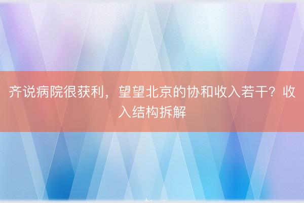 齐说病院很获利，望望北京的协和收入若干？收入结构拆解