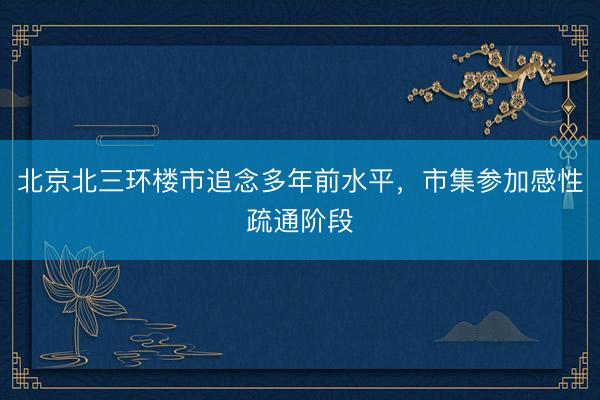 北京北三环楼市追念多年前水平,市集参加感性疏通阶段