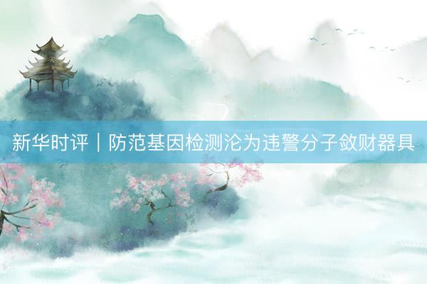 新华时评｜防范基因检测沦为违警分子敛财器具