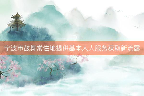 宁波市鼓舞常住地提供基本人人服务获取新流露