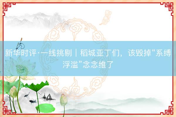 新华时评·一线挑剔｜稻城亚丁们，该毁掉“系缚浮滥”念念维了
