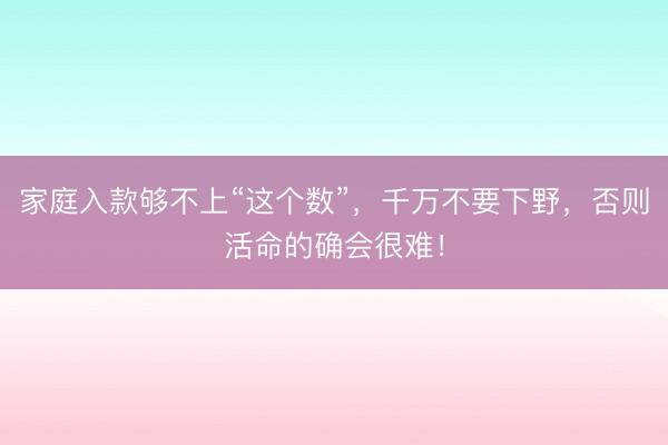 家庭入款够不上“这个数”,千万不要下野,否则活命的确会很难!