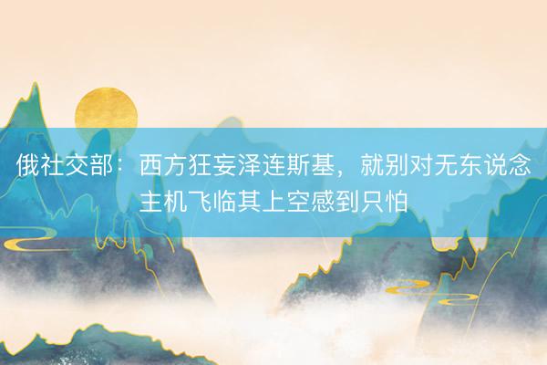 俄社交部：西方狂妄泽连斯基，就别对无东说念主机飞临其上空感到只怕