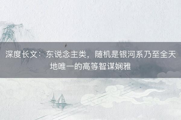深度长文：东说念主类，随机是银河系乃至全天地唯一的高等智谋娴雅