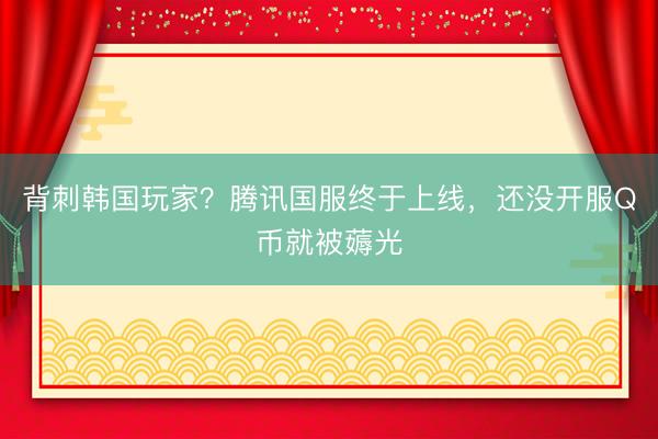 背刺韩国玩家？腾讯国服终于上线，还没开服Q币就被薅光