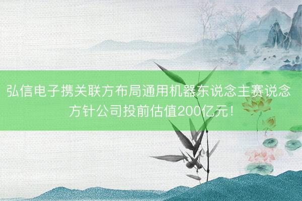 弘信电子携关联方布局通用机器东说念主赛说念 方针公司投前估值200亿元！