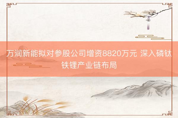 万润新能拟对参股公司增资8820万元 深入磷钛铁锂产业链布局