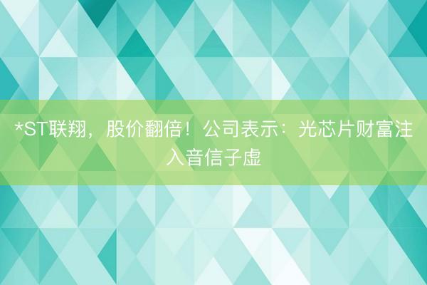 *ST联翔，股价翻倍！公司表示：光芯片财富注入音信子虚