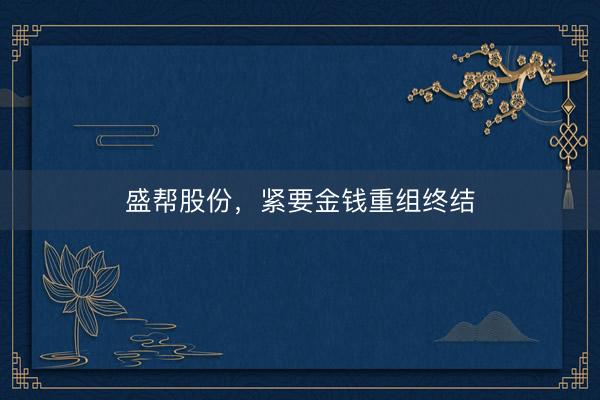 盛帮股份，紧要金钱重组终结