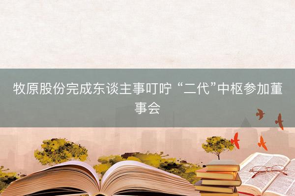牧原股份完成东谈主事叮咛 “二代”中枢参加董事会
