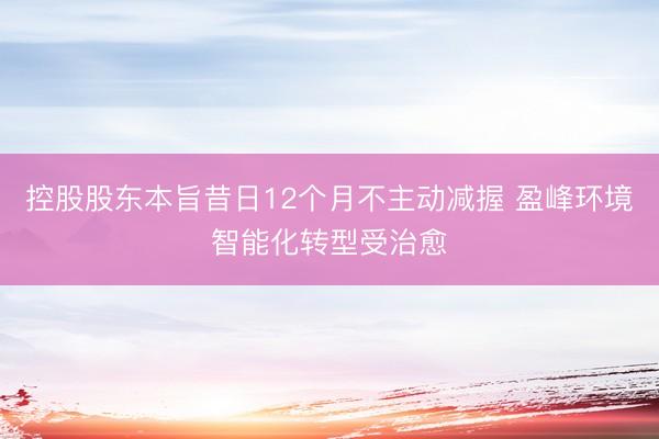 控股股东本旨昔日12个月不主动减握 盈峰环境智能化转型受治愈