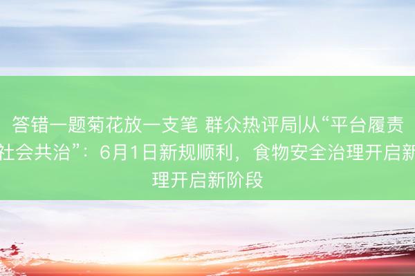 答错一题菊花放一支笔 群众热评局|从“平台履责”到“社会共治”：6月1日新规顺利，食物安全治理开启新阶段