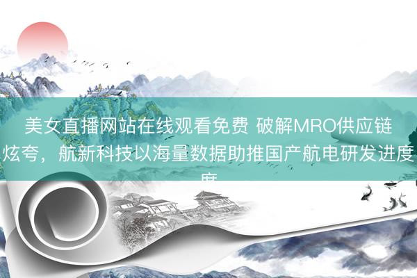 美女直播网站在线观看免费 破解MRO供应链炫夸，航新科技以海量数据助推国产航电研发进度