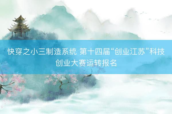 快穿之小三制造系统 第十四届“创业江苏”科技创业大赛运转报名