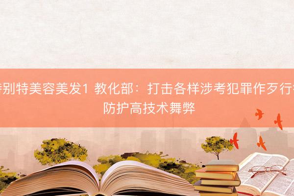 特别特美容美发1 教化部：打击各样涉考犯罪作歹行径 防护高技术舞弊